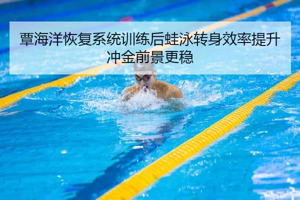 覃海洋恢复系统训练后蛙泳转身效率提升冲金前景更稳 - aiyouxi
